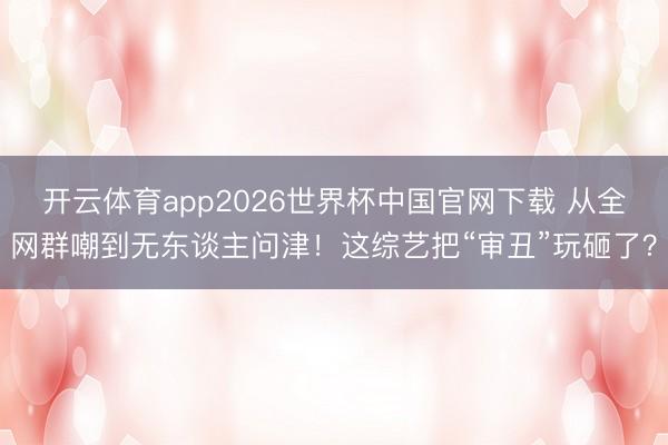 开云体育app2026世界杯中国官网下载 从全网群嘲到无东谈主问津！这综艺把“审丑”玩砸了？