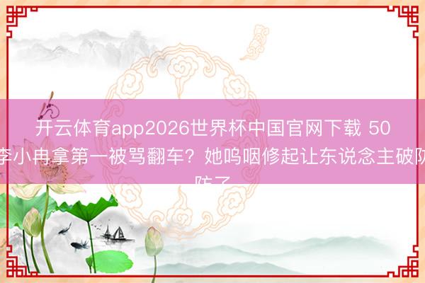 开云体育app2026世界杯中国官网下载 50岁李小冉拿第一被骂翻车？她呜咽修起让东说念主破防了