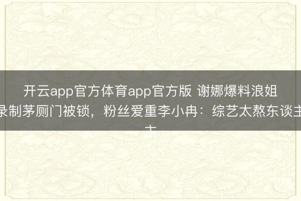 开云app官方体育app官方版 谢娜爆料浪姐录制茅厕门被锁，粉丝爱重李小冉：综艺太熬东谈主
