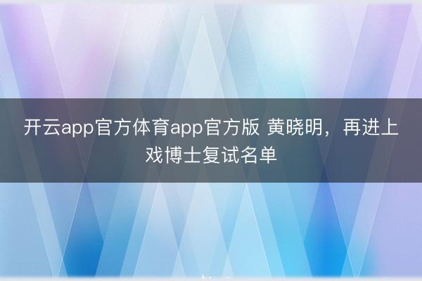 开云app官方体育app官方版 黄晓明，再进上戏博士复试名单