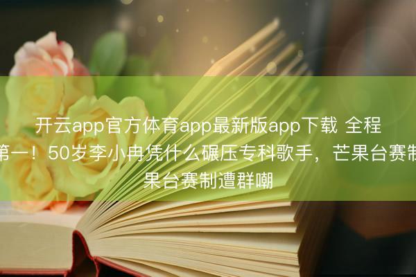开云app官方体育app最新版app下载 全程跑调拿第一！50岁李小冉凭什么碾压专科歌手，芒果台赛制遭群嘲