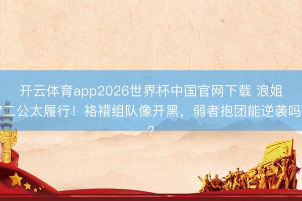 开云体育app2026世界杯中国官网下载 浪姐7二公太履行！袼褙组队像开黑，弱者抱团能逆袭吗？