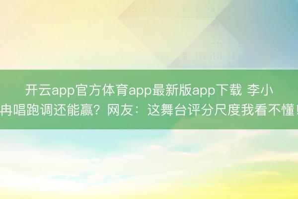 开云app官方体育app最新版app下载 李小冉唱跑调还能赢？网友：这舞台评分尺度我看不懂！
