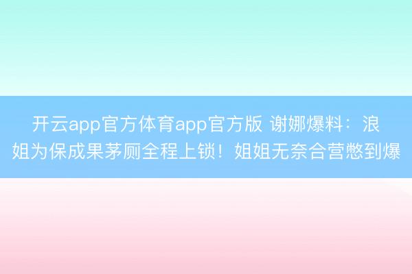 开云app官方体育app官方版 谢娜爆料：浪姐为保成果茅厕全程上锁！姐姐无奈合营憋到爆