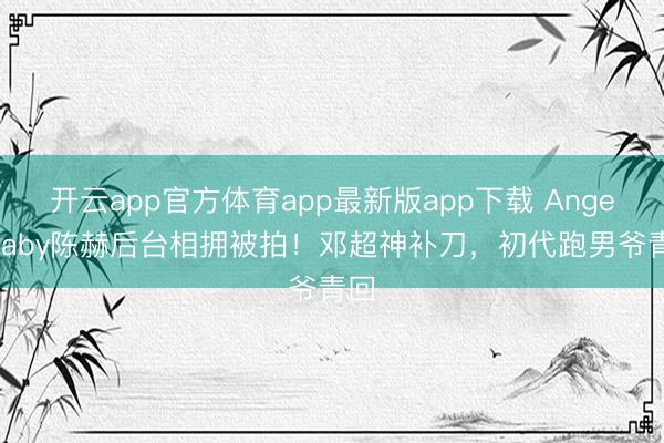 开云app官方体育app最新版app下载 Angelababy陈赫后台相拥被拍！邓超神补刀，初代跑男爷青回