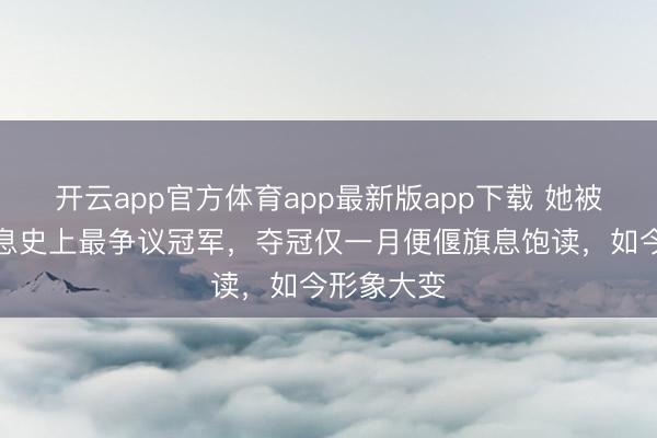 开云app官方体育app最新版app下载 她被誉为好声息史上最争议冠军，夺冠仅一月便偃旗息饱读，如今形象大变