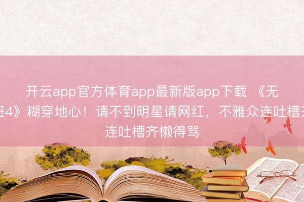 开云app官方体育app最新版app下载 《无穷异常班4》糊穿地心!请不到明星请网红,不雅众连吐槽齐懒得骂