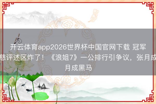开云体育app2026世界杯中国官网下载 冠军曾沛慈评述区炸了！《浪姐7》一公排行引争议，张月成黑马