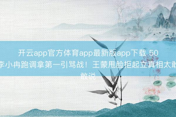 开云app官方体育app最新版app下载 50岁李小冉跑调拿第一引骂战！王蒙甩脸拒起立真相太敢说