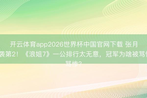 开云体育app2026世界杯中国官网下载 张月逆袭第2!《浪姐7》一公排行太无意,冠军为啥被骂惨?