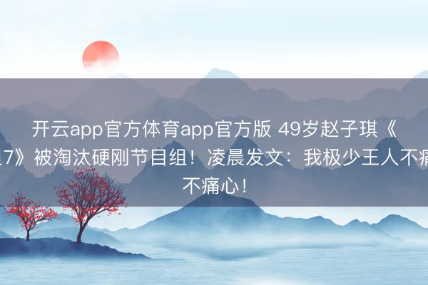 开云app官方体育app官方版 49岁赵子琪《浪姐7》被淘汰硬刚节目组！凌晨发文：我极少王人不痛心！