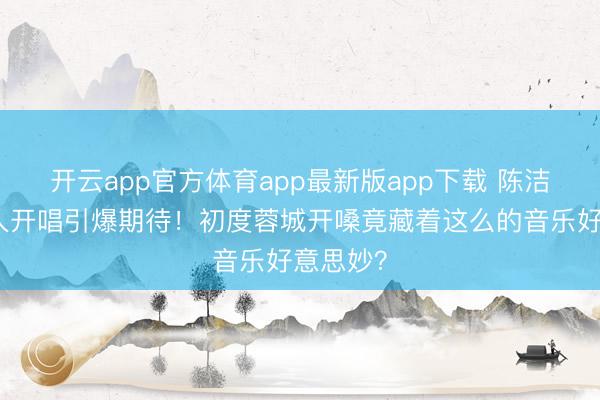 开云app官方体育app最新版app下载 陈洁仪成王人开唱引爆期待！初度蓉城开嗓竟藏着这么的音乐好意思妙？