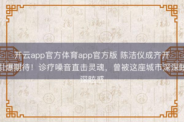 开云app官方体育app官方版 陈洁仪成齐开唱引爆期待！诊疗嗓音直击灵魂，曾被这座城市深深眩惑