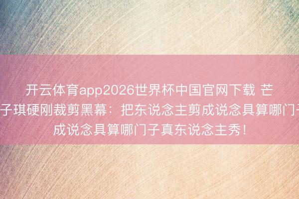 开云体育app2026世界杯中国官网下载 芒果台又翻车？赵子琪硬刚裁剪黑幕：把东说念主剪成说念具算哪门子真东说念主秀！