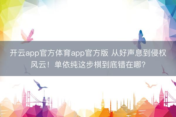 开云app官方体育app官方版 从好声息到侵权风云!单依纯这步棋到底错在哪?