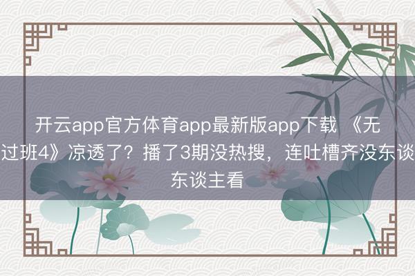 开云app官方体育app最新版app下载 《无尽超过班4》凉透了？播了3期没热搜，连吐槽齐没东谈主看