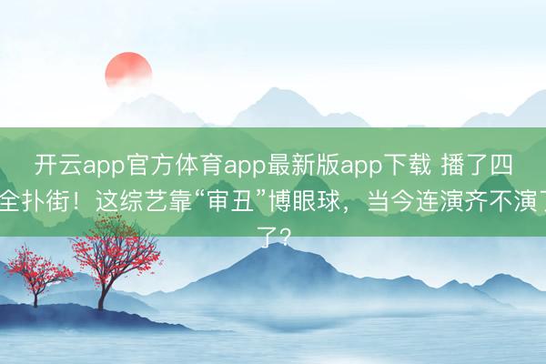 开云app官方体育app最新版app下载 播了四季全扑街！这综艺靠“审丑”博眼球，当今连演齐不演了？
