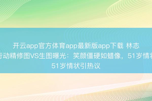 开云app官方体育app最新版app下载 林志玲台北行动精修图VS生图曝光:笑颜僵硬如蜡像,51岁情状引热议