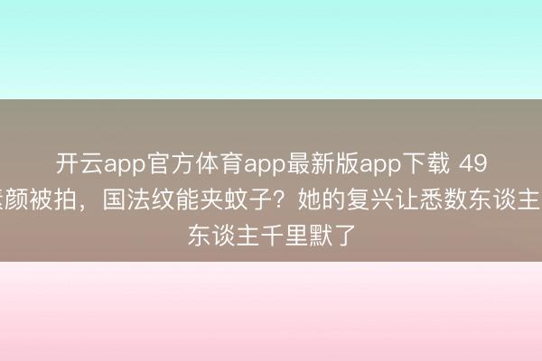 开云app官方体育app最新版app下载 49岁舒淇素颜被拍，国法纹能夹蚊子？她的复兴让悉数东谈主千里默了