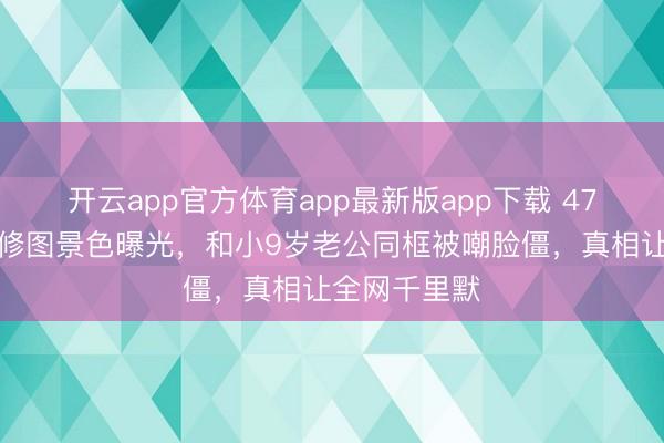 开云app官方体育app最新版app下载 47岁陈乔恩无修图景色曝光，和小9岁老公同框被嘲脸僵，真相让全网千里默