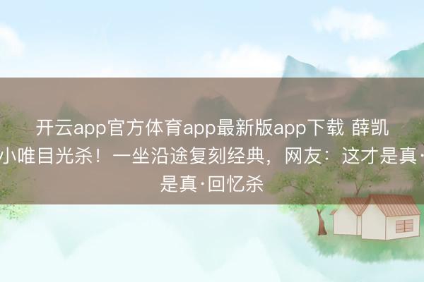 开云app官方体育app最新版app下载 薛凯琪仿妆小唯目光杀！一坐沿途复刻经典，网友：这才是真·回忆杀