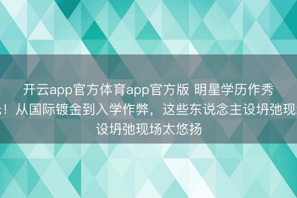 开云app官方体育app官方版 明星学历作秀黑幕曝光！从国际镀金到入学作弊，这些东说念主设坍弛现场太悠扬