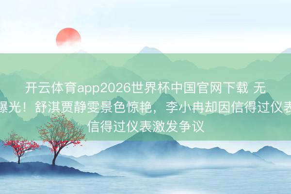 开云体育app2026世界杯中国官网下载 无滤镜生图曝光！舒淇贾静雯景色惊艳，李小冉却因信得过仪表激发争议