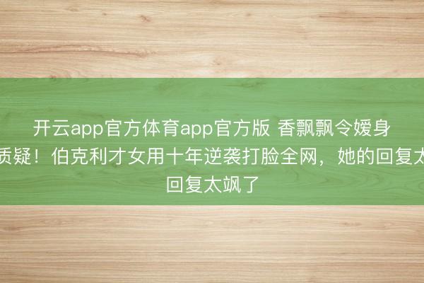 开云app官方体育app官方版 香飘飘令嫒身份遭质疑!伯克利才女用十年逆袭打脸全网,她的回复太飒了
