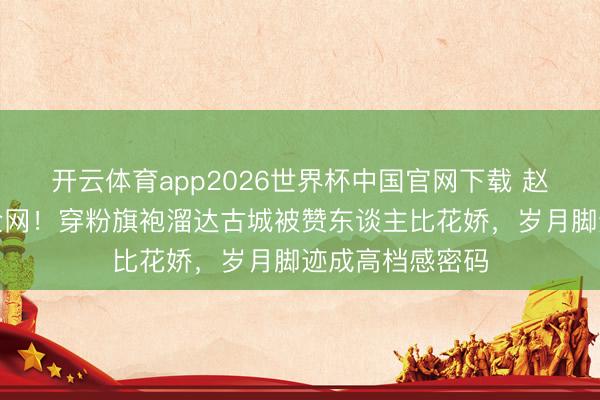开云体育app2026世界杯中国官网下载 赵雅芝生图惊艳全网!穿粉旗袍溜达古城被赞东谈主比花娇,岁月脚迹成高档感密码