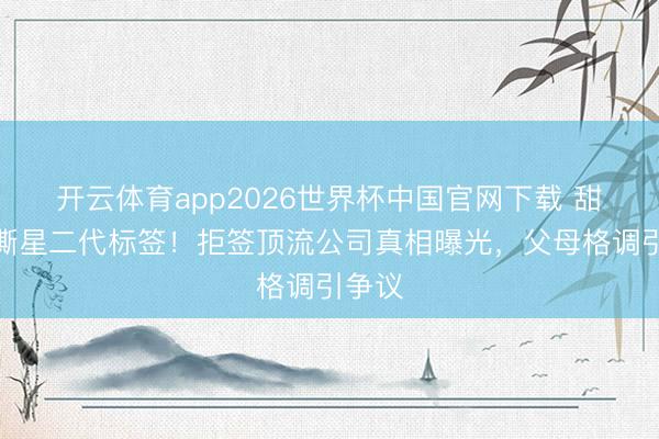 开云体育app2026世界杯中国官网下载 甜馨狠撕星二代标签！拒签顶流公司真相曝光，父母格调引争议