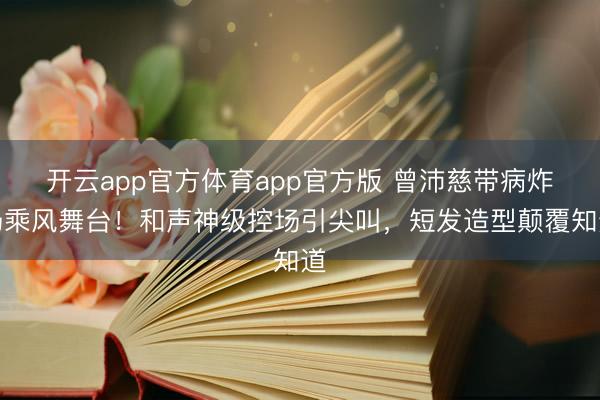 开云app官方体育app官方版 曾沛慈带病炸场乘风舞台！和声神级控场引尖叫，短发造型颠覆知道