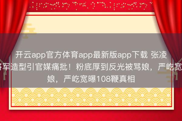 开云app官方体育app最新版app下载 张凌赫《逐玉》将军造型引官媒痛批！粉底厚到反光被骂娘，严屹宽曝108鞭真相
