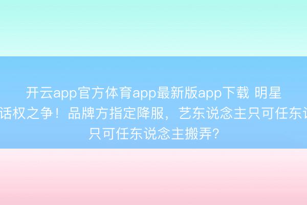 开云app官方体育app最新版app下载 明星红毯造型谈话权之争！品牌方指定降服，艺东说念主只可任东说念主搬弄？