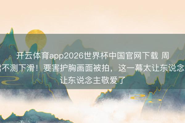 开云体育app2026世界杯中国官网下载 周也抹胸裙不测下滑!要害护胸画面被拍,这一幕太让东说念主敬爱了