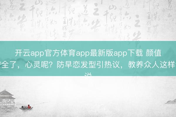 开云app官方体育app最新版app下载 颜值安全了，心灵呢？防早恋发型引热议，教养众人这样说