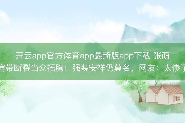 开云app官方体育app最新版app下载 张萌肩带断裂当众捂胸！强装安祥仍莫名，网友：太惨了