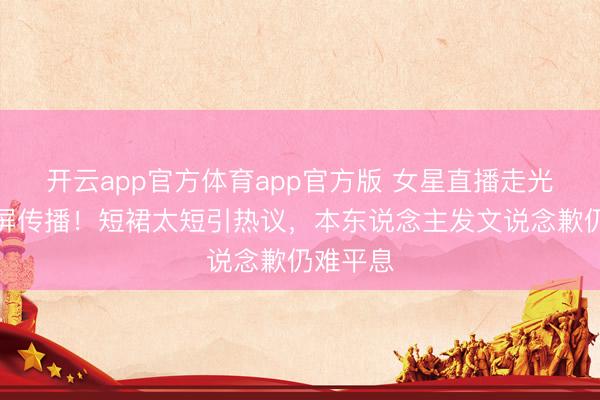 开云app官方体育app官方版 女星直播走光后遭截屏传播！短裙太短引热议，本东说念主发文说念歉仍难平息