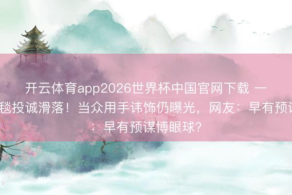 开云体育app2026世界杯中国官网下载 一线女星红毯投诚滑落!当众用手讳饰仍曝光,网友:早有预谋博眼球?