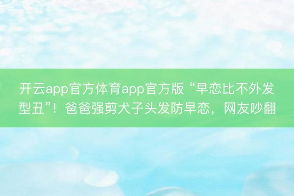 开云app官方体育app官方版 “早恋比不外发型丑”！爸爸强剪犬子头发防早恋，网友吵翻