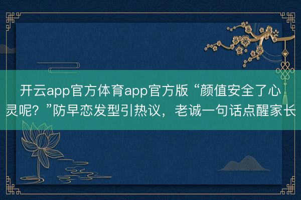 开云app官方体育app官方版 “颜值安全了心灵呢？”防早恋发型引热议，老诚一句话点醒家长
