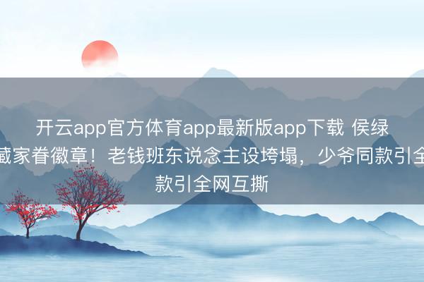 开云app官方体育app最新版app下载 侯绿萝战胜藏家眷徽章！老钱班东说念主设垮塌，少爷同款引全网互撕