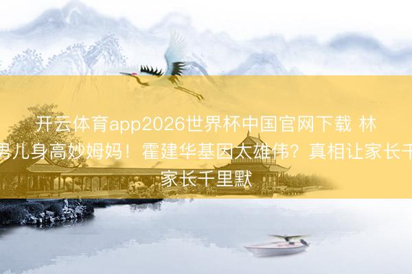 开云体育app2026世界杯中国官网下载 林心如男儿身高妙姆妈!霍建华基因太雄伟?真相让家长千里默