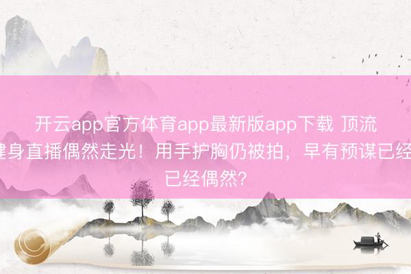 开云app官方体育app最新版app下载 顶流女星健身直播偶然走光！用手护胸仍被拍，早有预谋已经偶然？