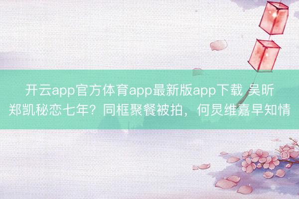 开云app官方体育app最新版app下载 吴昕郑凯秘恋七年？同框聚餐被拍，何炅维嘉早知情