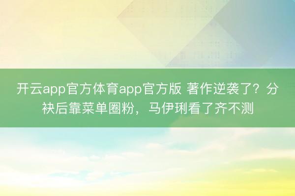 开云app官方体育app官方版 著作逆袭了?分袂后靠菜单圈粉,马伊琍看了齐不测