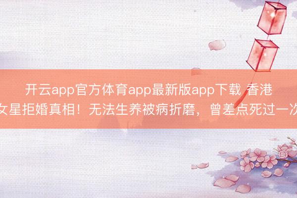 开云app官方体育app最新版app下载 香港女星拒婚真相！无法生养被病折磨，曾差点死过一次