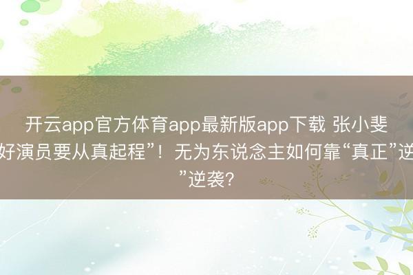 开云app官方体育app最新版app下载 张小斐说“好演员要从真起程”!无为东说念主如何靠“真正”逆袭?