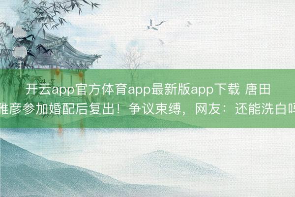 开云app官方体育app最新版app下载 唐田雅彦参加婚配后复出!争议束缚,网友:还能洗白吗