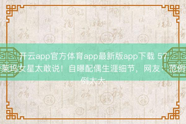 开云app官方体育app最新版app下载 57岁好莱坞女星太敢说！自曝配偶生涯细节，网友：范例太大