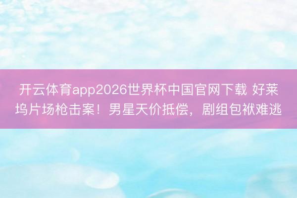 开云体育app2026世界杯中国官网下载 好莱坞片场枪击案！男星天价抵偿，剧组包袱难逃
